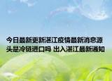今日最新更新湛江疫情最新消息源头是冷链进口吗 出入湛江最新通知