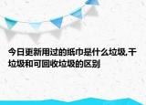 今日更新用过的纸巾是什么垃圾,干垃圾和可回收垃圾的区别