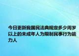 今日更新我国民法典规定多少周岁以上的未成年人为限制民事行为能力人