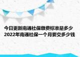 今日更新南通社保缴费标准是多少 2022年南通社保一个月要交多少钱
