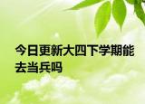 今日更新大四下学期能去当兵吗