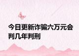 今日更新诈骗六万元会判几年判刑