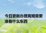 今日更新办理离婚需要准备什么东西