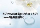 华为nova9是曲屏还直屏（华为nova9是曲面屏吗）