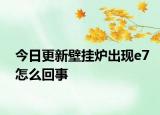 今日更新壁挂炉出现e7怎么回事
