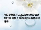 今日更新属牛人2022年6月爱情运势好吗 属牛人2022年6月感情运程好吗