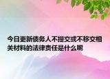 今日更新债务人不提交或不移交相关材料的法律责任是什么呢