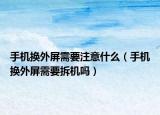 手机换外屏需要注意什么（手机换外屏需要拆机吗）