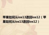 苹果如何从ios13退回ios12（苹果如何从ios13退回ios12）