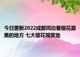 今日更新2022成都周边看樱花最美的地方 七大樱花观赏地