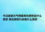 今日更新天气预报黄色预警是什么意思 黄色预警代表着什么意思