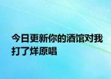 今日更新你的酒馆对我打了烊原唱