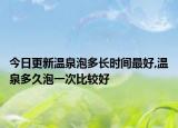 今日更新温泉泡多长时间最好,温泉多久泡一次比较好