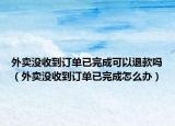 外卖没收到订单已完成可以退款吗（外卖没收到订单已完成怎么办）