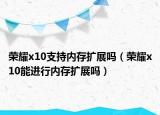 荣耀x10支持内存扩展吗（荣耀x10能进行内存扩展吗）