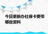 今日更新办社保卡要带哪些资料