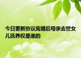 今日更新协议离婚后母亲去世女儿抚养权是谁的