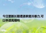 今日更新长期遭遇家庭冷暴力,可以申请离婚吗
