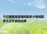 今日更新高层楼间距多少呢间距多大才不会挡光呢