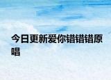 今日更新爱你错错错原唱