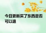 今日更新买了东西是否可以退