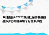 今日更新2022年苏州社保缴费基数是多少苏州社保每个月交多少钱