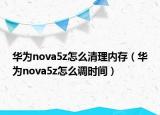 华为nova5z怎么清理内存（华为nova5z怎么调时间）