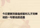 今日更新刘备临终前对儿子刘禅说的一句著名的话是