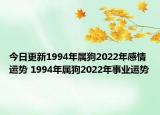 今日更新1994年属狗2022年感情运势 1994年属狗2022年事业运势