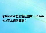 iphonexr怎么备注图片（iphonexr怎么备份数据）