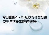 今日更新2022年初伏吃什么馅的饺子 三伏天吃饺子的好处