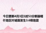 今日更新4月3日1时53分新疆喀什地区叶城县发生3.6级地震