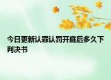 今日更新认罪认罚开庭后多久下判决书