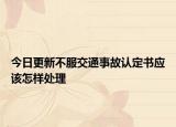 今日更新不服交通事故认定书应该怎样处理