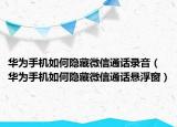 华为手机如何隐藏微信通话录音（华为手机如何隐藏微信通话悬浮窗）