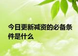 今日更新减资的必备条件是什么