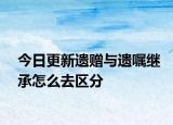 今日更新遗赠与遗嘱继承怎么去区分