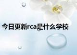 今日更新rca是什么学校