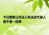 今日更新公司法人和法定代表人是不是一回事