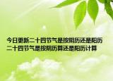 今日更新二十四节气是按阴历还是阳历 二十四节气是按阴历算还是阳历计算