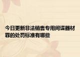 今日更新非法销售专用间谍器材罪的处罚标准有哪些