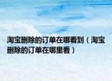 淘宝删除的订单在哪看到（淘宝删除的订单在哪里看）