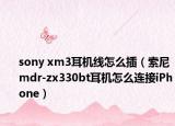 sony xm3耳机线怎么插（索尼mdr-zx330bt耳机怎么连接iPhone）