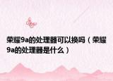 荣耀9a的处理器可以换吗（荣耀9a的处理器是什么）