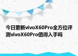 今日更新vivoX60Pro全方位评测vivoX60Pro值得入手吗