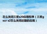 怎么关闭三星s20应用程序（三星gear s2怎么关闭近期的应用）