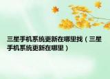三星手机系统更新在哪里找（三星手机系统更新在哪里）