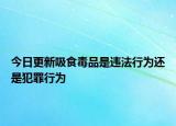 今日更新吸食毒品是违法行为还是犯罪行为
