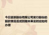 今日更新股份有限公司发行股份的股款缴足后或到期未募足时应如何办理