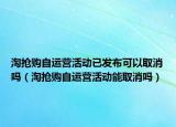 淘抢购自运营活动已发布可以取消吗（淘抢购自运营活动能取消吗）